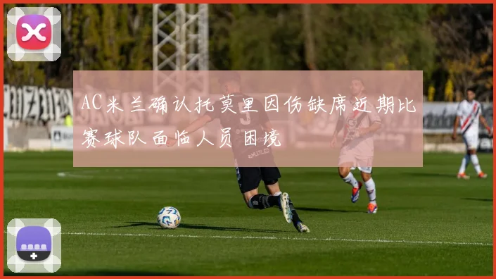 AC米兰确认托莫里因伤缺席近期比赛球队面临人员困境