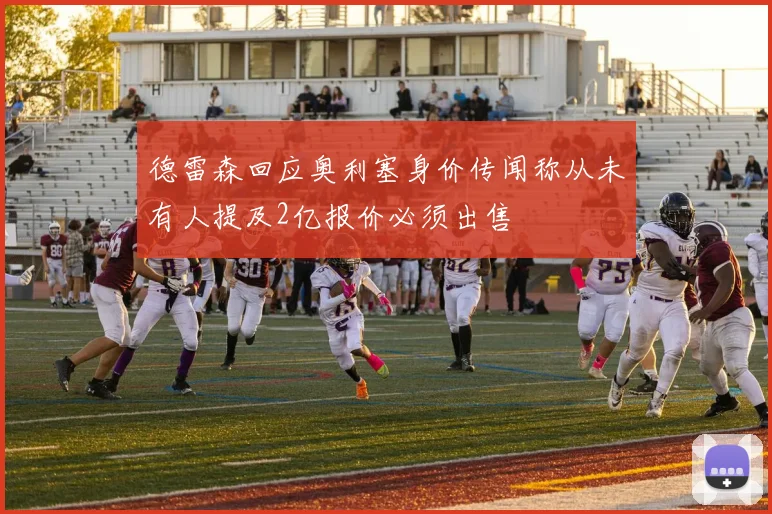 德雷森回应奥利塞身价传闻称从未有人提及2亿报价必须出售