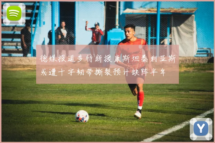 德媒报道多特新援康斯坦泰利亚斯或遭十字韧带撕裂预计缺阵半年