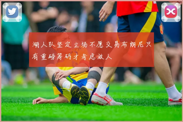湖人队坚定立场不愿交易布朗尼只有重磅筹码才考虑放人